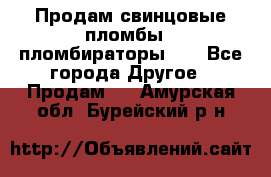 Продам свинцовые пломбы , пломбираторы... - Все города Другое » Продам   . Амурская обл.,Бурейский р-н